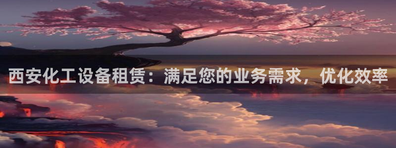 天辰娱乐代理注册平台登录系统：西安化工设备租赁：满
