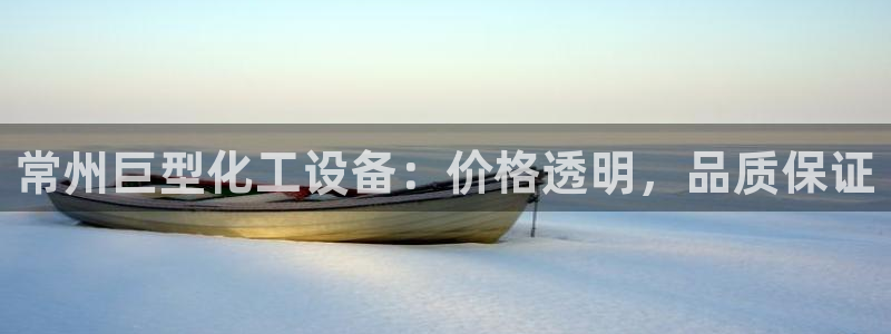 天辰注册链接：常州巨型化工设备：价格透明，品质保证