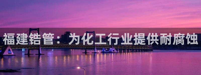 天辰平台石7O777：福建锆管：为化工行业提供耐腐蚀