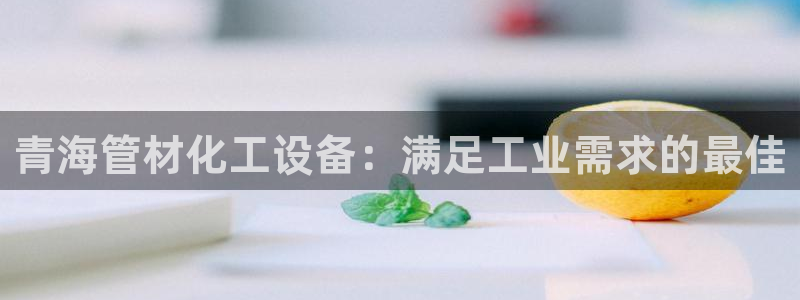 天辰平台陪 37oo735：青海管材化工设备：满足工业需求的