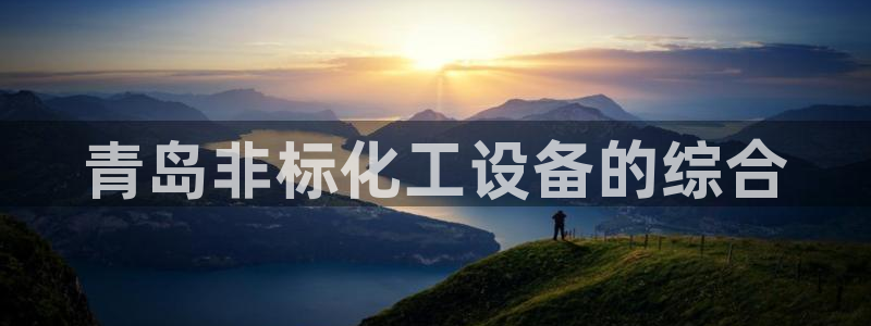 天辰娱乐还能玩吗?：青岛非标化工设备的综合