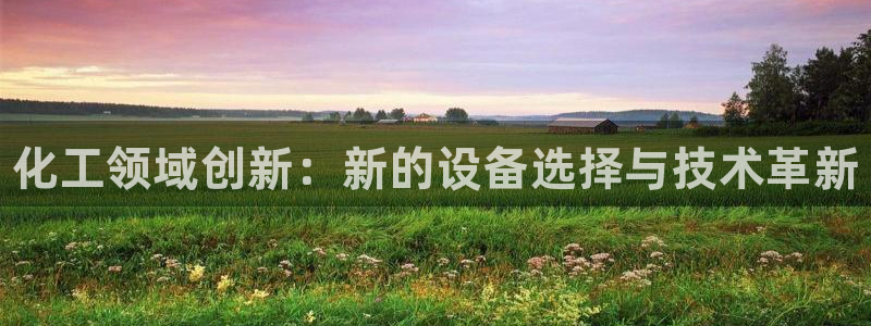 天辰平台注册登录地址怎么改不了：化工领域创新：新的