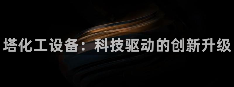 天辰娱乐都是干什么的呀：塔化工设备：科技驱动的创新升级
