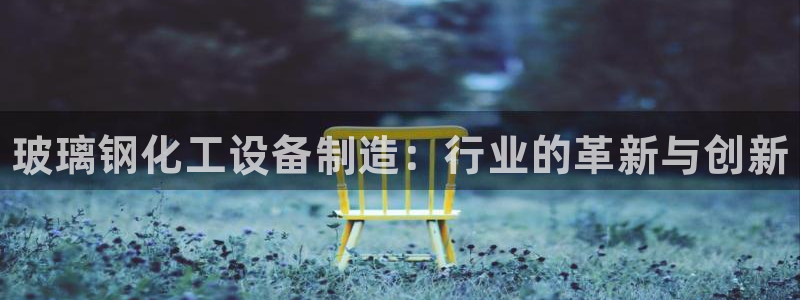 天辰平台消7O777：玻璃钢化工设备制造：行业的革新与创新