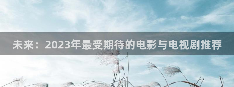 山外人精品影院在线观看：未来：2023年最受期待的电影与电视剧推荐
